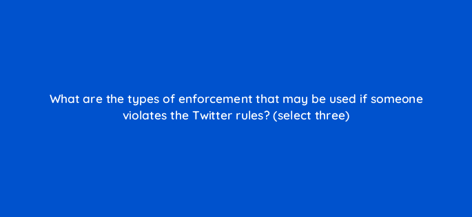 what are the types of enforcement that may be used if someone violates the twitter rules select three 81955
