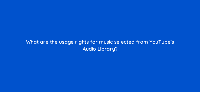 what are the usage rights for music selected from youtubes audio library 8712