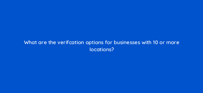 what are the verifcation options for businesses with 10 or more locations 14627
