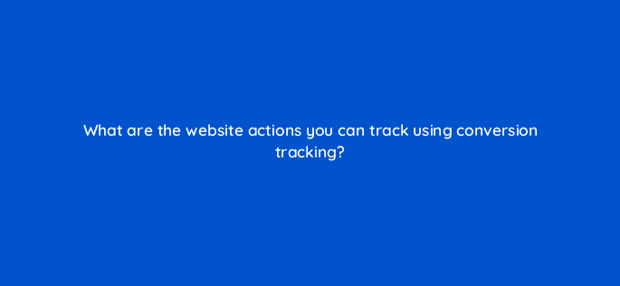 what are the website actions you can track using conversion tracking 82121