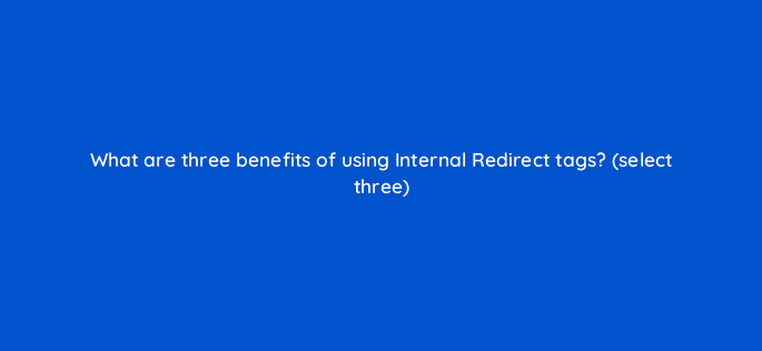 what are three benefits of using internal redirect tags select three 9764