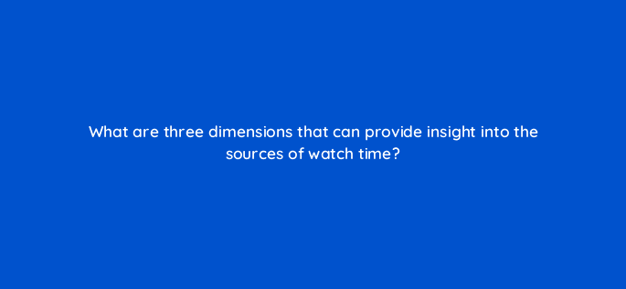 what are three dimensions that can provide insight into the sources of watch time 9182