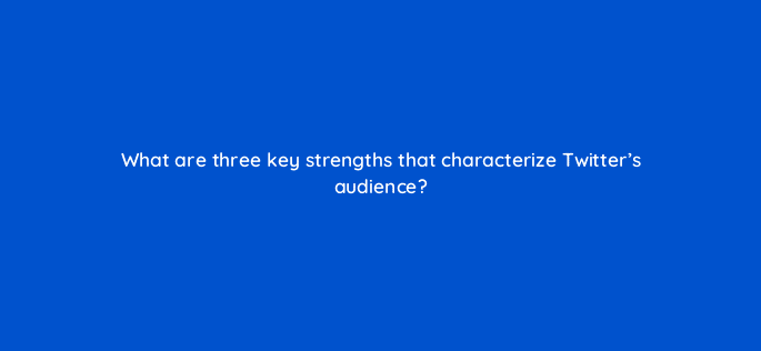 what are three key strengths that characterize twitters audience 82055