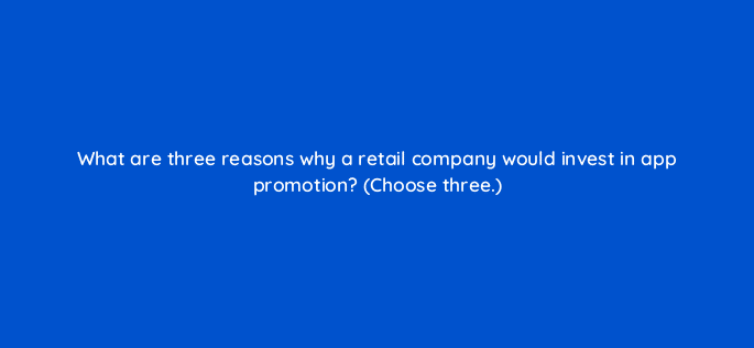what are three reasons why a retail company would invest in app promotion choose three 24586