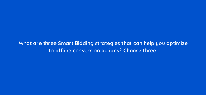 what are three smart bidding strategies that can help you optimize to offline conversion actions choose three 98800