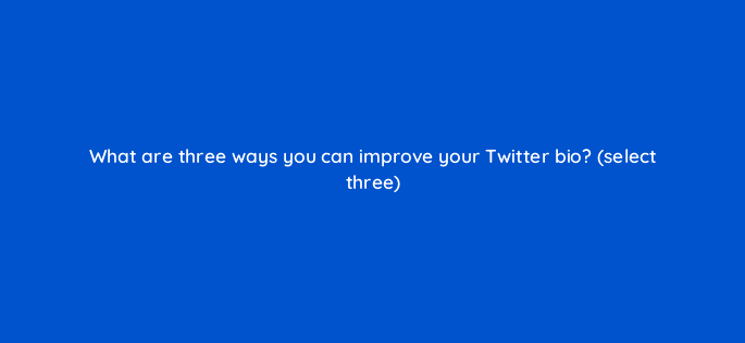 what are three ways you can improve your twitter bio select three 81987