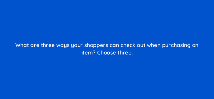 what are three ways your shoppers can check out when purchasing an item choose three 79008