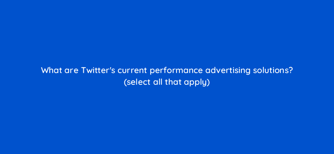 what are twitters current performance advertising solutions select all that apply 82150