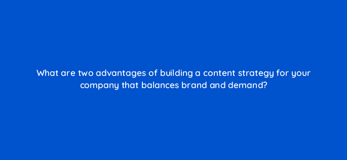 what are two advantages of building a content strategy for your company that balances brand and demand 123501