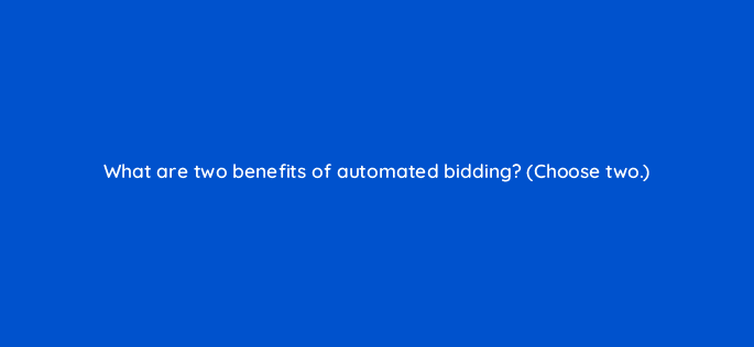 what are two benefits of automated bidding choose two 19187
