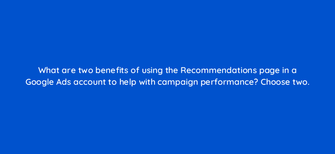 what are two benefits of using the recommendations page in a google ads account to help with campaign performance choose two 125748 2