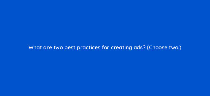 what are two best practices for creating ads choose two 79214