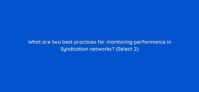 what are two best practices for monitoring performance in syndication networks select 2 18397