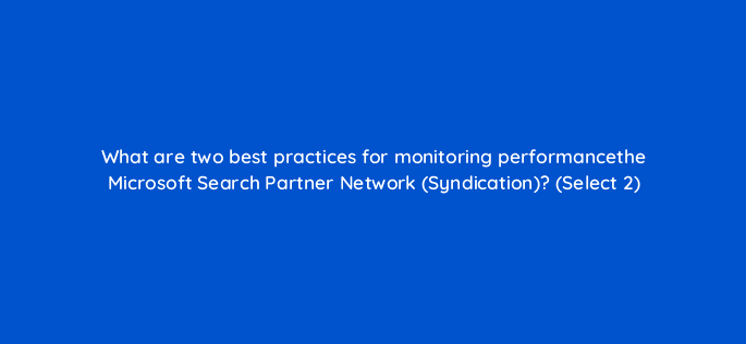 what are two best practices for monitoring performancethe microsoft search partner network syndication select 2 29511
