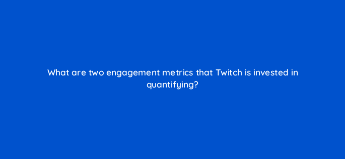 what are two engagement metrics that twitch is invested in quantifying 121354