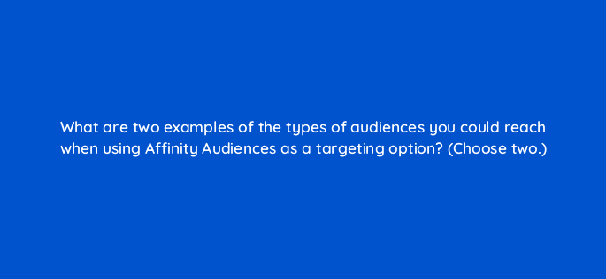 what are two examples of the types of audiences you could reach when using affinity audiences as a targeting option choose two 20610