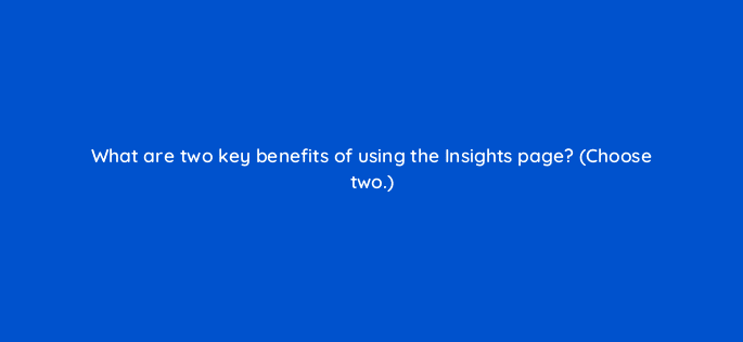 what are two key benefits of using the insights page choose two 122063