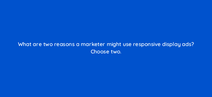 what are two reasons a marketer might use responsive display ads choose two 19190