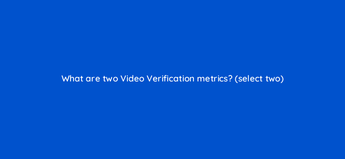 what are two video verification metrics select two 9800