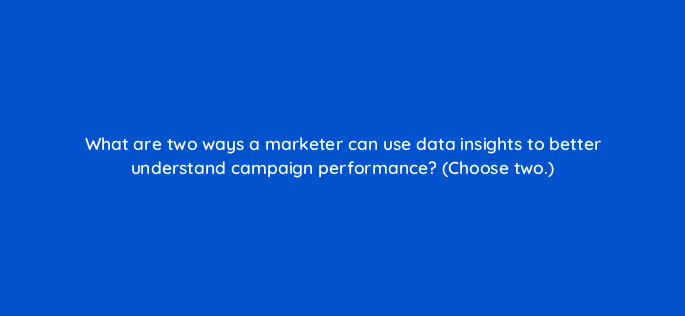what are two ways a marketer can use data insights to better understand campaign performance choose two 24527