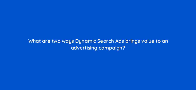 what are two ways dynamic search ads brings value to an advertising campaign 21389