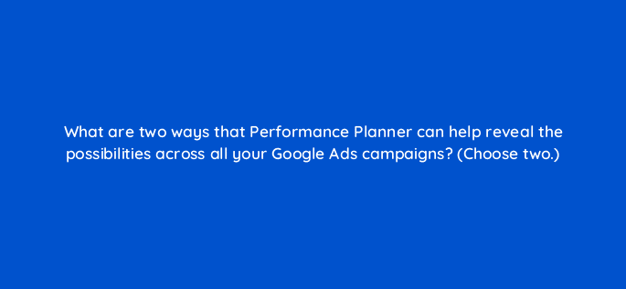 what are two ways that performance planner can help reveal the possibilities across all your google ads campaigns choose two 20613