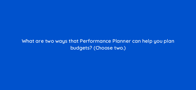 what are two ways that performance planner can help you plan budgets choose two 121987