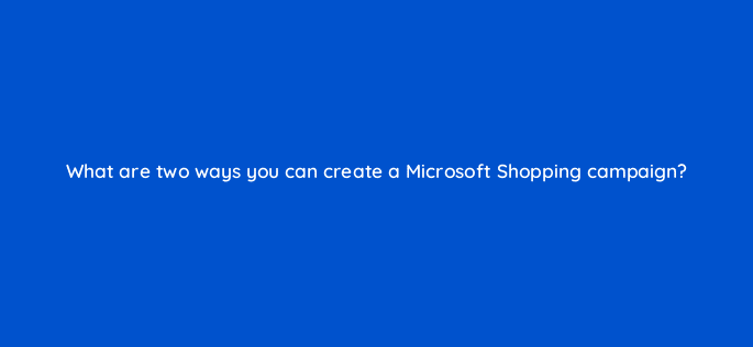what are two ways you can create a microsoft shopping campaign 115755