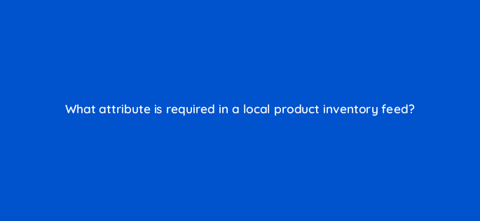 what attribute is required in a local product inventory feed 98826