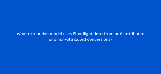 what attribution model uses floodlight data from both attributed and non attributed conversions 9701