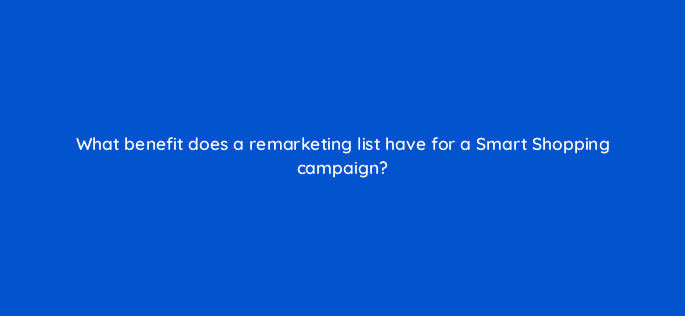 what benefit does a remarketing list have for a smart shopping campaign 78610