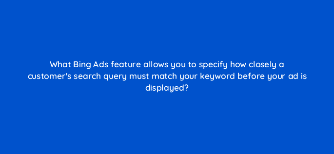 what bing ads feature allows you to specify how closely a customers search query must match your keyword before your ad is displayed 3129