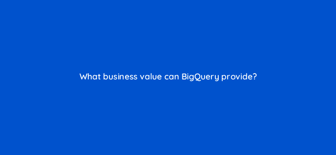what business value can bigquery provide 26598