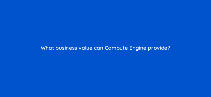what business value can compute engine provide 26476