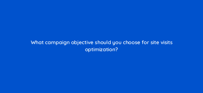 what campaign objective should you choose for site visits optimization 123040