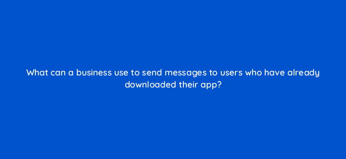 what can a business use to send messages to users who have already downloaded their app 7023