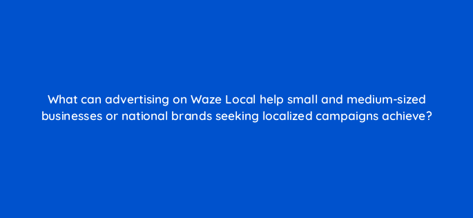 what can advertising on waze local help small and medium sized businesses or national brands seeking localized campaigns achieve 10636