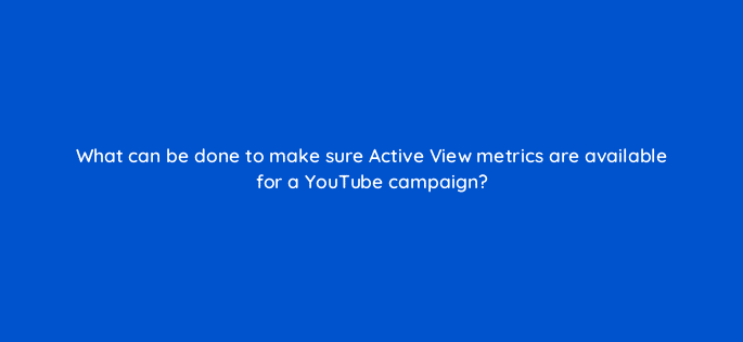 what can be done to make sure active view metrics are available for a youtube campaign 11181