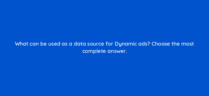 what can be used as a data source for dynamic ads choose the most complete answer 12027