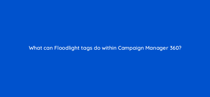 what can floodlight tags do within campaign manager 360 84160
