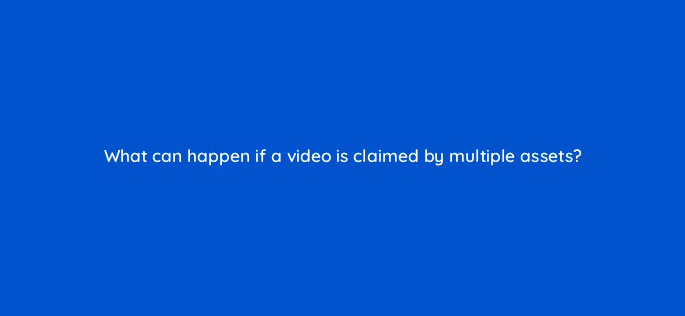 what can happen if a video is claimed by multiple assets 8535
