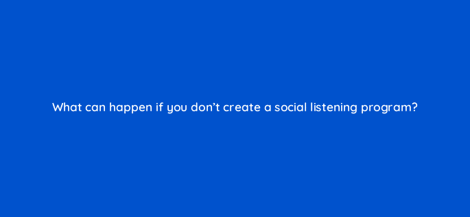 what can happen if you dont create a social listening program 96182
