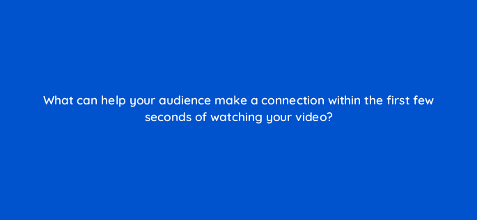 what can help your audience make a connection within the first few seconds of watching your video 22469