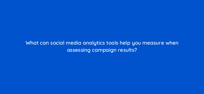 what can social media analytics tools help you measure when assessing campaign results 7018