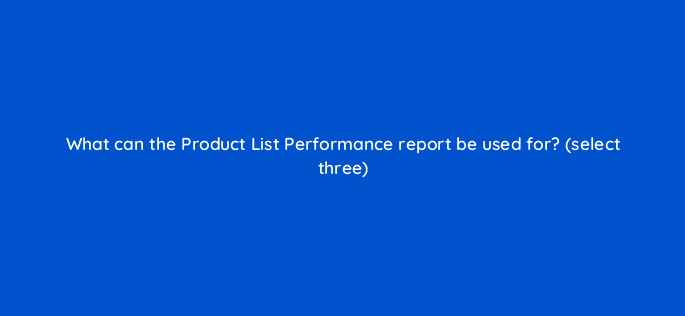 what can the product list performance report be used for select three 7876