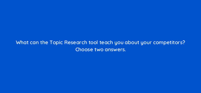 what can the topic research tool teach you about your competitors choose two answers 28174