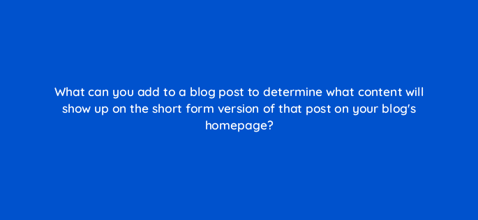 what can you add to a blog post to determine what content will show up on the short form version of that post on your blogs homepage 24250