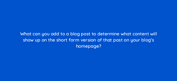 what can you add to a blog post to determine what content will show up on the short form version of that post on your blogs homepage 33505