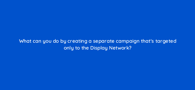 what can you do by creating a separate campaign thats targeted only to the display network 1237