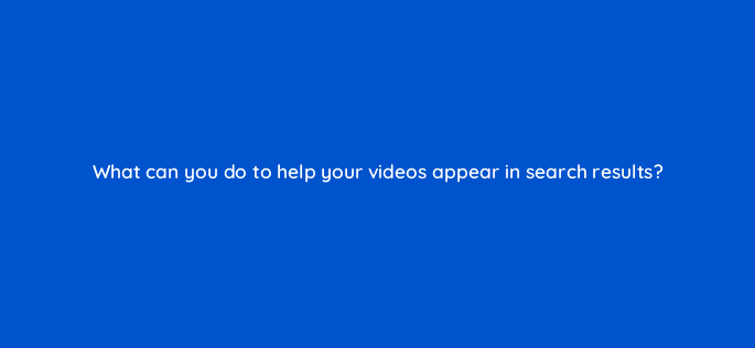 what can you do to help your videos appear in search results 7312